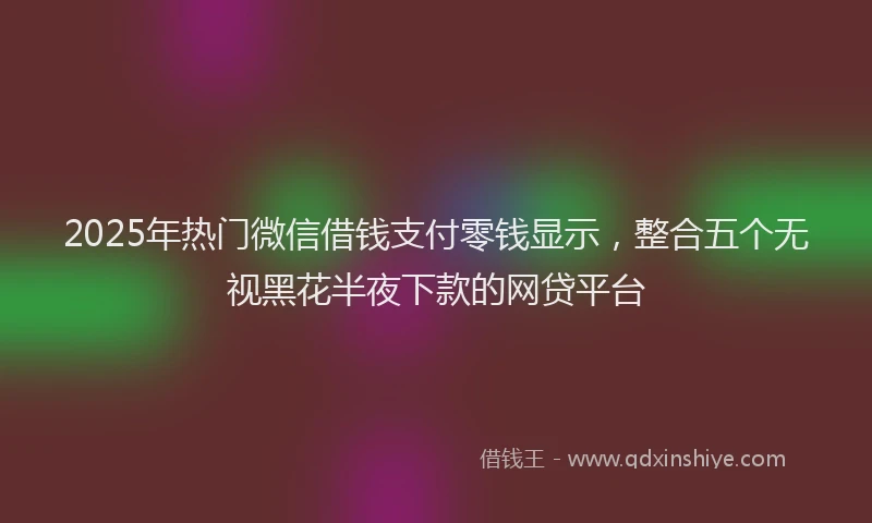 2025年热门微信借钱支付零钱显示，整合五个无视黑花半夜下款的网贷平台