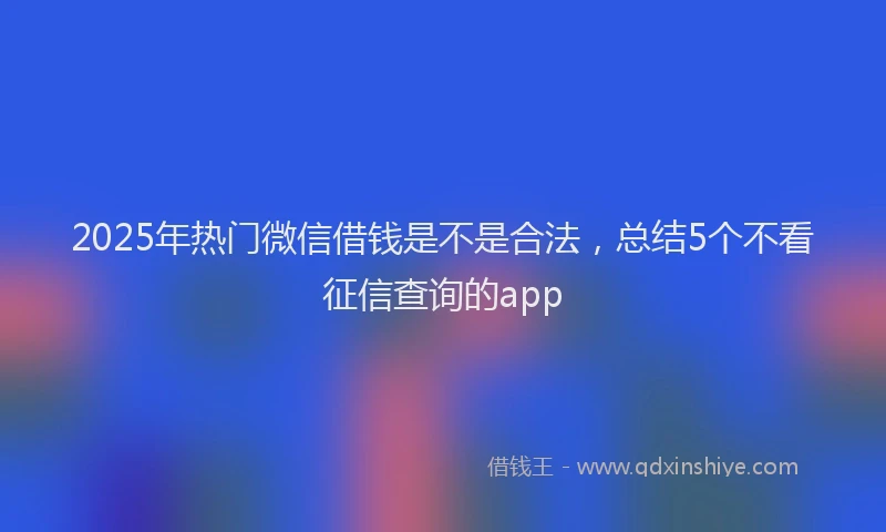 2025年热门微信借钱是不是合法，总结5个不看征信查询的app