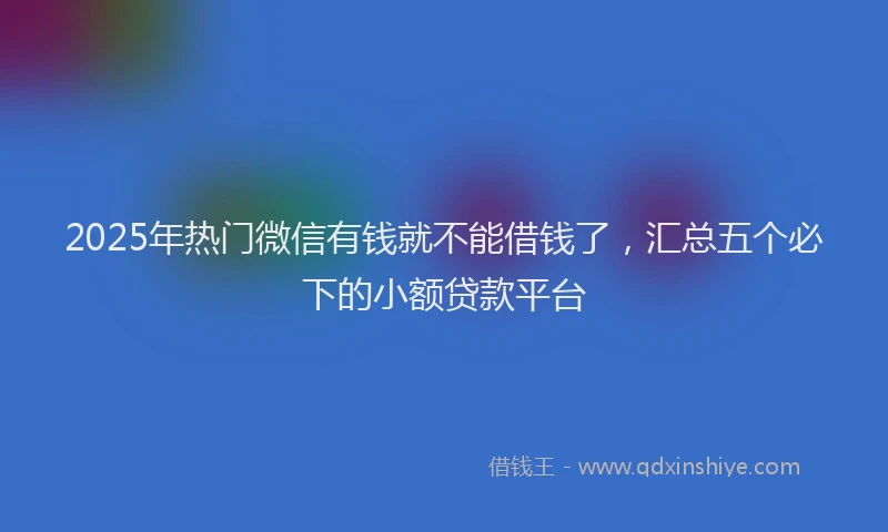 2025年热门微信有钱就不能借钱了，汇总五个必下的小额贷款平台