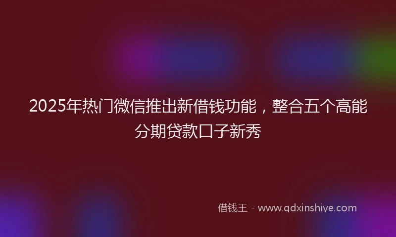2025年热门微信推出新借钱功能，整合五个高能分期贷款口子新秀