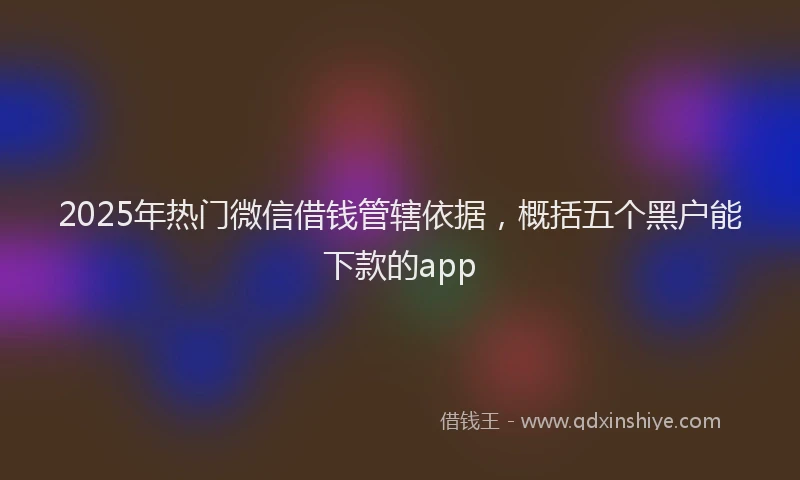 2025年热门微信借钱管辖依据，概括五个黑户能下款的app