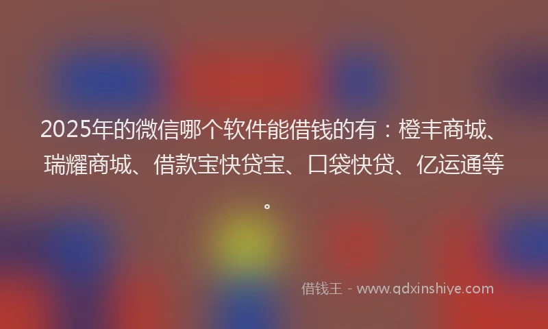 2025年的微信哪个软件能借钱的有：橙丰商城、瑞耀商城、借款宝快贷宝、口袋快贷、亿运通等。
