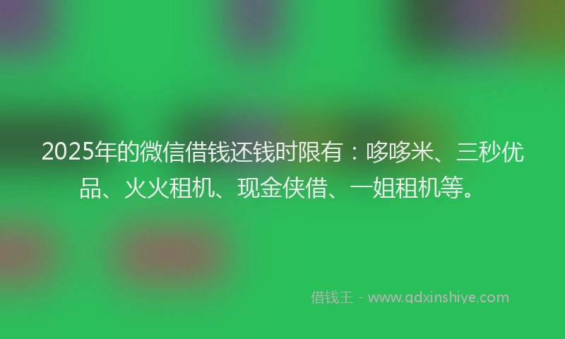 2025年的微信借钱还钱时限有：哆哆米、三秒优品、火火租机、现金侠借、一姐租机等。