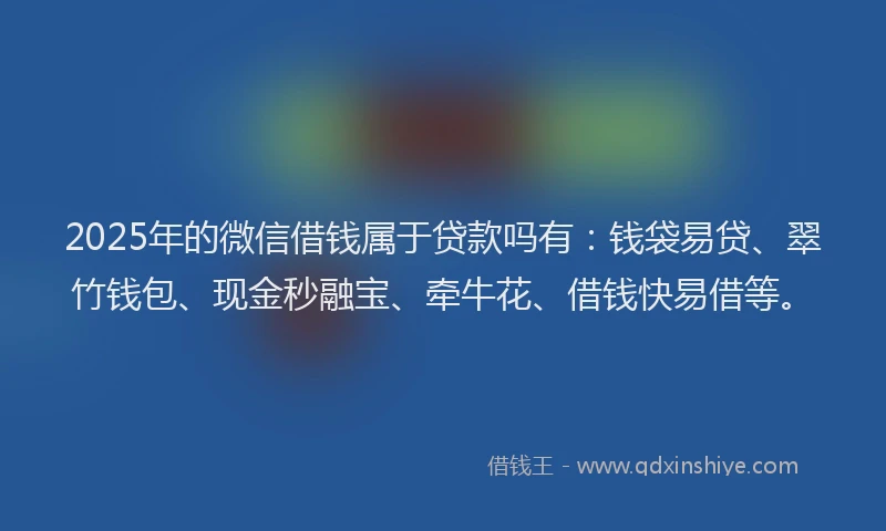 2025年的微信借钱属于贷款吗有：钱袋易贷、翠竹钱包、现金秒融宝、牵牛花、借钱快易借等。