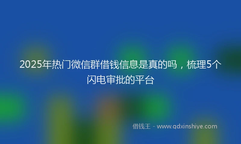 2025年热门微信群借钱信息是真的吗，梳理5个闪电审批的平台