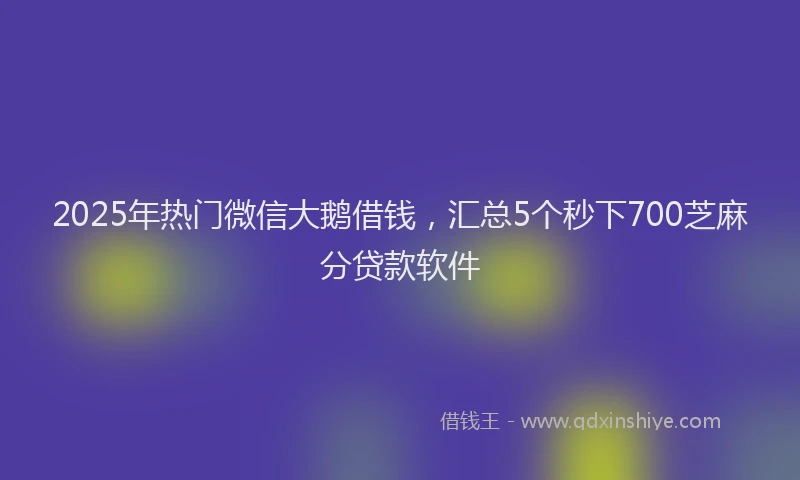 2025年热门微信大鹅借钱，汇总5个秒下700芝麻分贷款软件