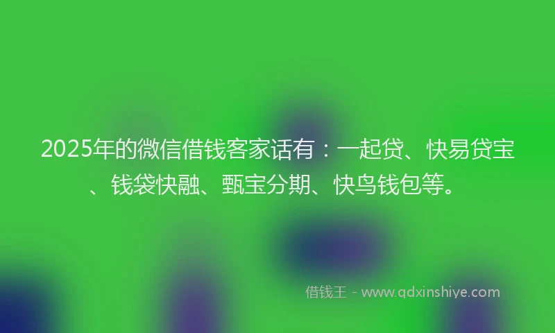 2025年的微信借钱客家话有：一起贷、快易贷宝、钱袋快融、甄宝分期、快鸟钱包等。