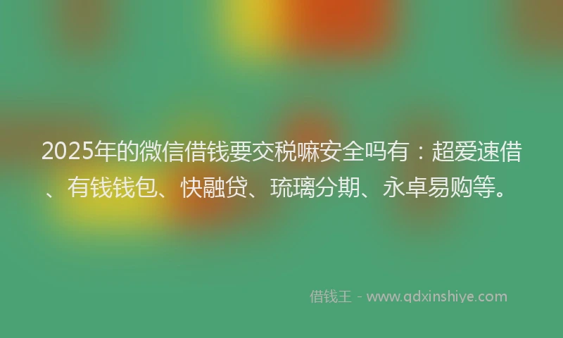 2025年的微信借钱要交税嘛安全吗有：超爱速借、有钱钱包、快融贷、琉璃分期、永卓易购等。