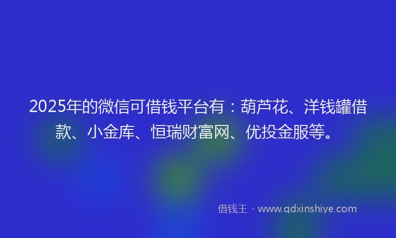 2025年的微信可借钱平台有：葫芦花、洋钱罐借款、小金库、恒瑞财富网、优投金服等。