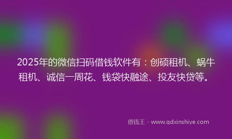 2025年的微信扫码借钱软件有：创硕租机、蜗牛租机、诚信一周花、钱袋快融途、投友快贷等。
