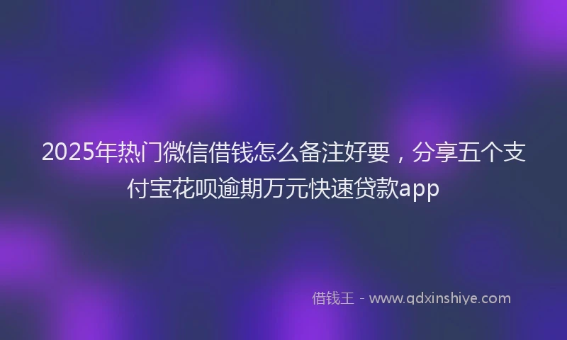 2025年热门微信借钱怎么备注好要，分享五个支付宝花呗逾期万元快速贷款app