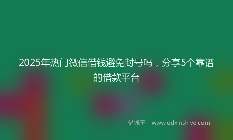 2025年热门微信借钱避免封号吗，分享5个靠谱的借款平台