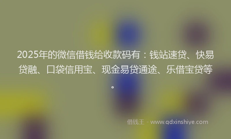 2025年的微信借钱给收款码有：钱站速贷、快易贷融、口袋信用宝、现金易贷通途、乐借宝贷等。