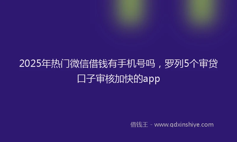 2025年热门微信借钱有手机号吗，罗列5个审贷口子审核加快的app