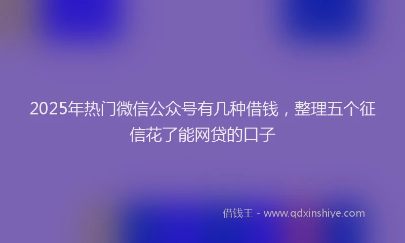 2025年热门微信公众号有几种借钱，整理五个征信花了能网贷的口子
