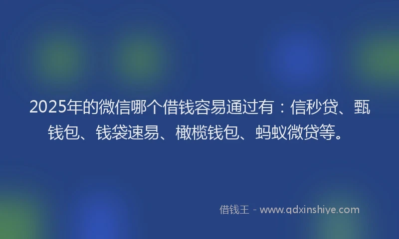 2025年的微信哪个借钱容易通过有：信秒贷、甄钱包、钱袋速易、橄榄钱包、蚂蚁微贷等。