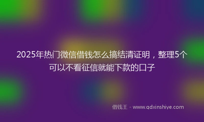 2025年热门微信借钱怎么搞结清证明，整理5个可以不看征信就能下款的口子