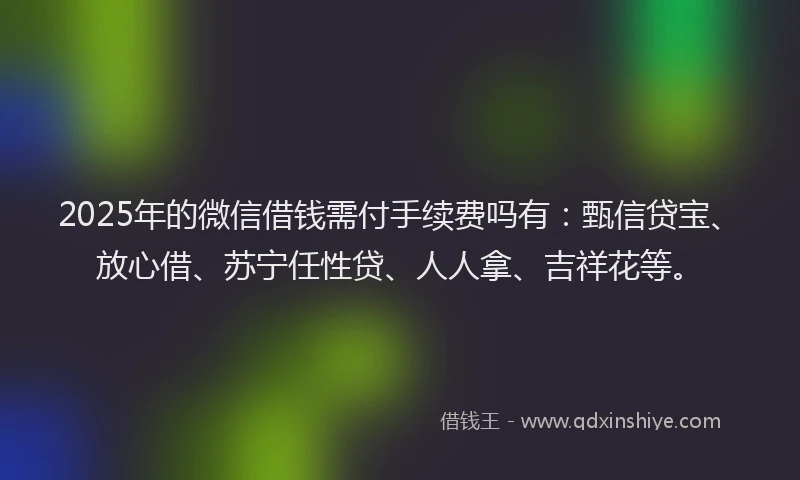 2025年的微信借钱需付手续费吗有：甄信贷宝、放心借、苏宁任性贷、人人拿、吉祥花等。