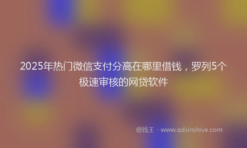 2025年热门微信支付分高在哪里借钱，罗列5个极速审核的网贷软件