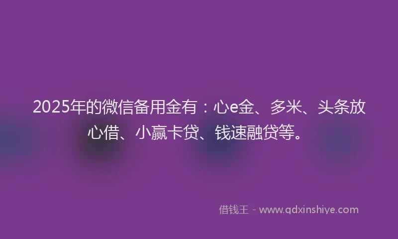 2025年的微信备用金有：心e金、多米、头条放心借、小赢卡贷、钱速融贷等。