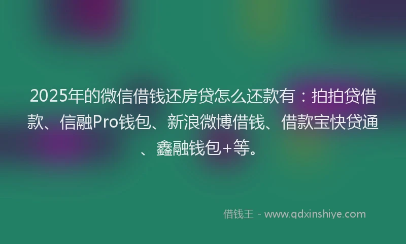 2025年的微信借钱还房贷怎么还款有：拍拍贷借款、信融Pro钱包、新浪微博借钱、借款宝快贷通、鑫融钱包+等。