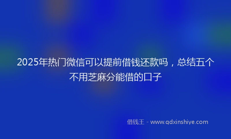 2025年热门微信可以提前借钱还款吗，总结五个不用芝麻分能借的口子