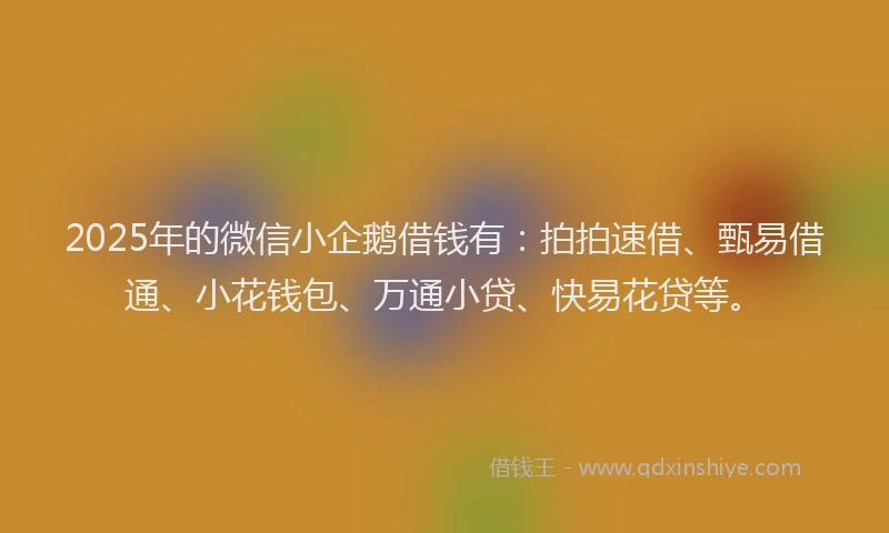 2025年的微信小企鹅借钱有：拍拍速借、甄易借通、小花钱包、万通小贷、快易花贷等。