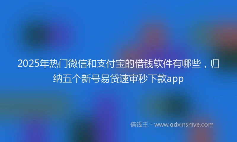 2025年热门微信和支付宝的借钱软件有哪些，归纳五个新号易贷速审秒下款app