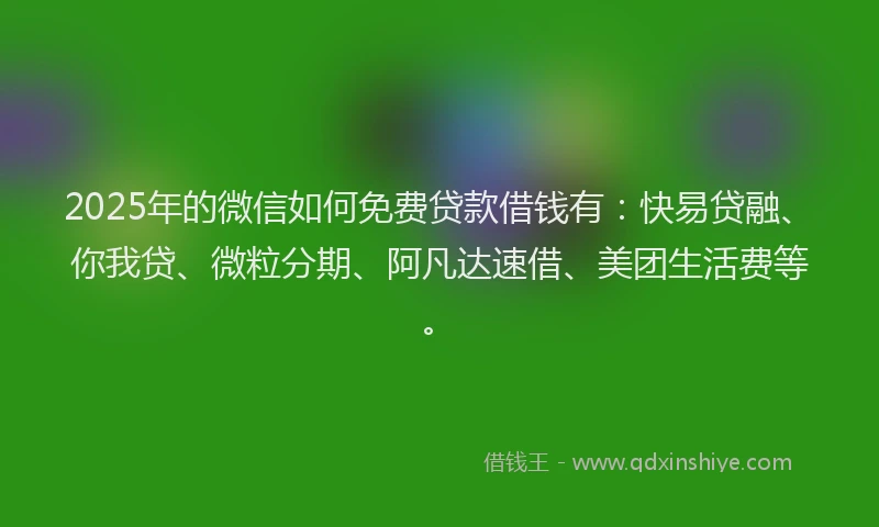 2025年的微信如何免费贷款借钱有：快易贷融、你我贷、微粒分期、阿凡达速借、美团生活费等。