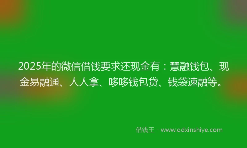 2025年的微信借钱要求还现金有：慧融钱包、现金易融通、人人拿、哆哆钱包贷、钱袋速融等。