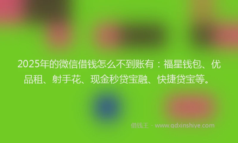 2025年的微信借钱怎么不到账有：福星钱包、优品租、射手花、现金秒贷宝融、快捷贷宝等。