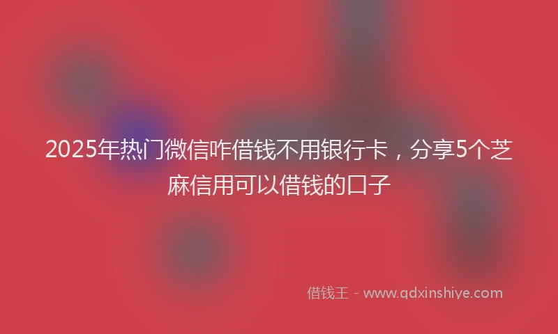 2025年热门微信咋借钱不用银行卡，分享5个芝麻信用可以借钱的口子