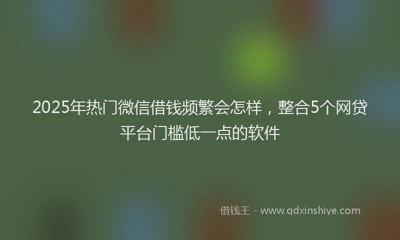2025年热门微信借钱频繁会怎样，整合5个网贷平台门槛低一点的软件