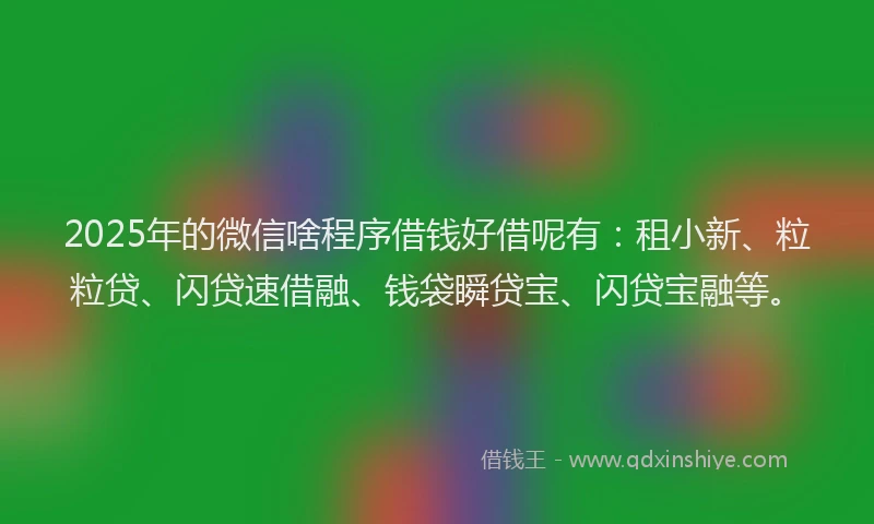 2025年的微信啥程序借钱好借呢有：租小新、粒粒贷、闪贷速借融、钱袋瞬贷宝、闪贷宝融等。