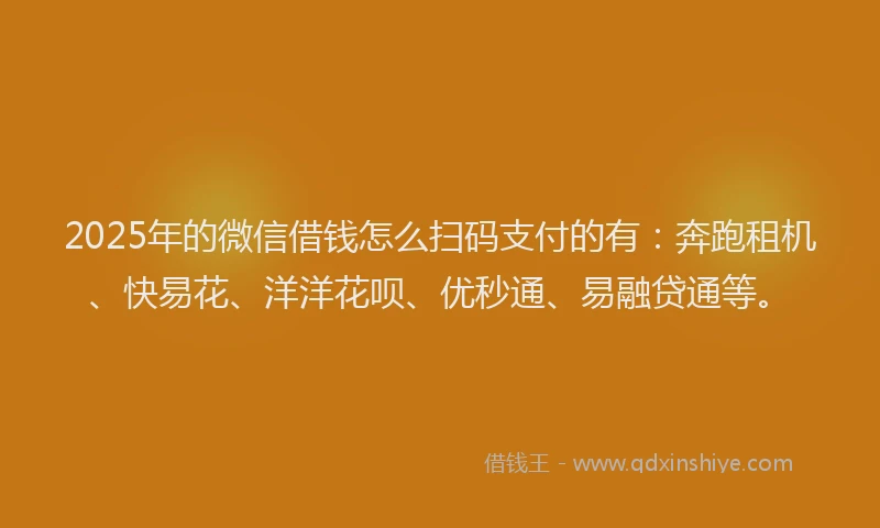 2025年的微信借钱怎么扫码支付的有：奔跑租机、快易花、洋洋花呗、优秒通、易融贷通等。
