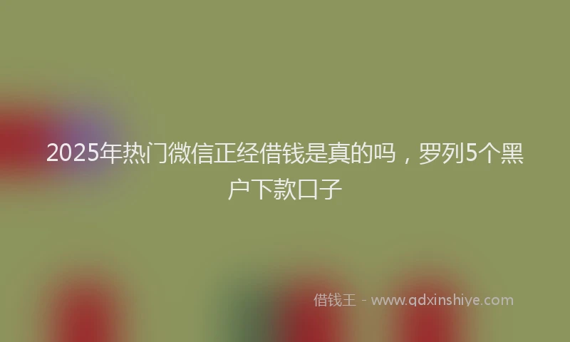 2025年热门微信正经借钱是真的吗，罗列5个黑户下款口子