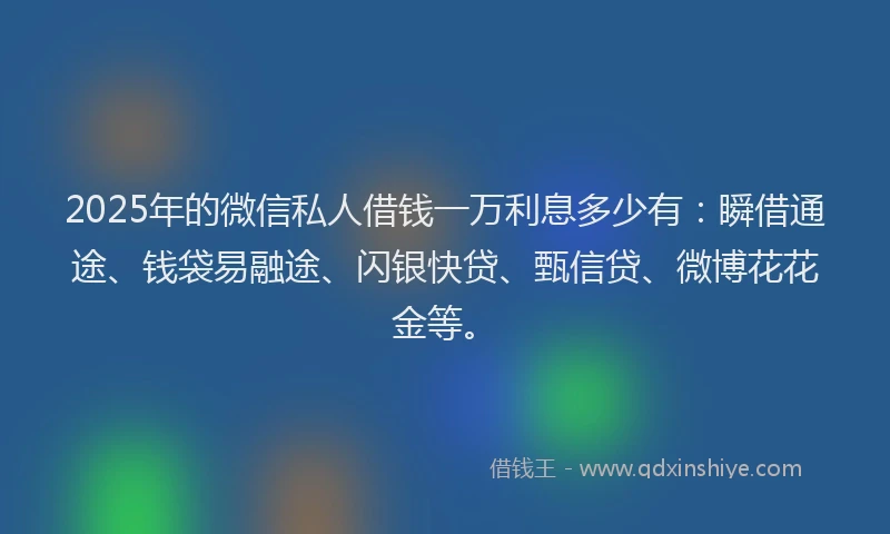 2025年的微信私人借钱一万利息多少有：瞬借通途、钱袋易融途、闪银快贷、甄信贷、微博花花金等。