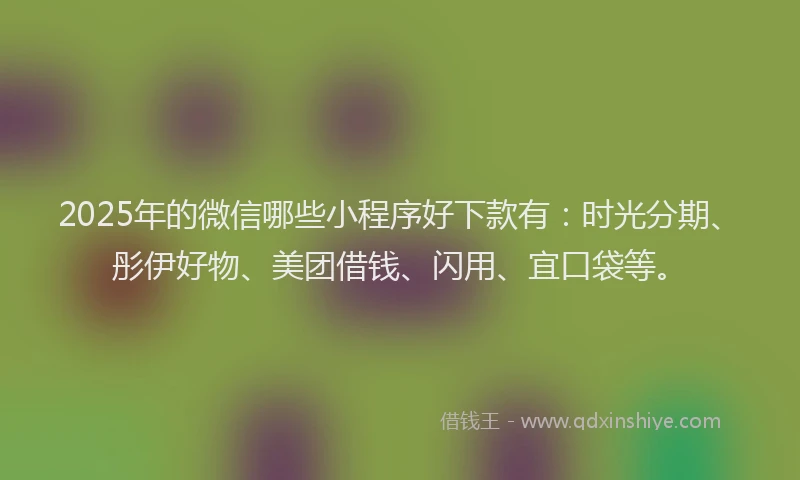 2025年的微信哪些小程序好下款有：时光分期、彤伊好物、美团借钱、闪用、宜口袋等。