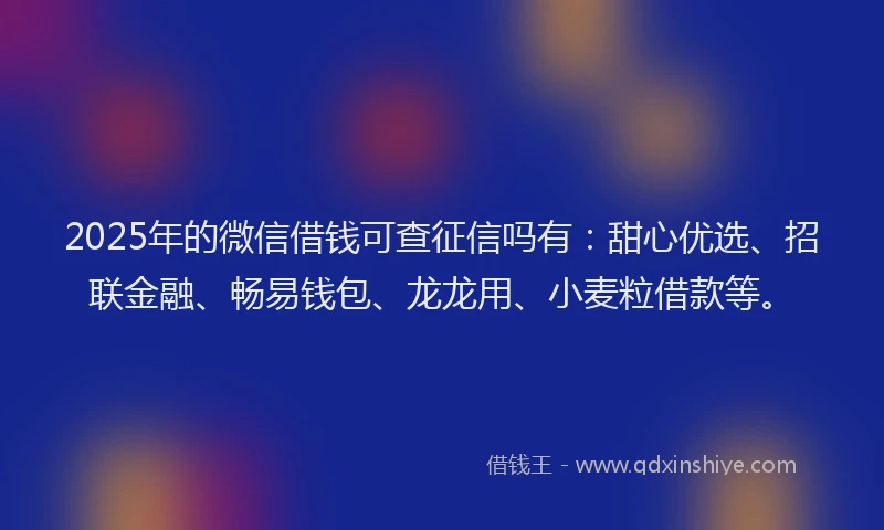 2025年的微信借钱可查征信吗有：甜心优选、招联金融、畅易钱包、龙龙用、小麦粒借款等。