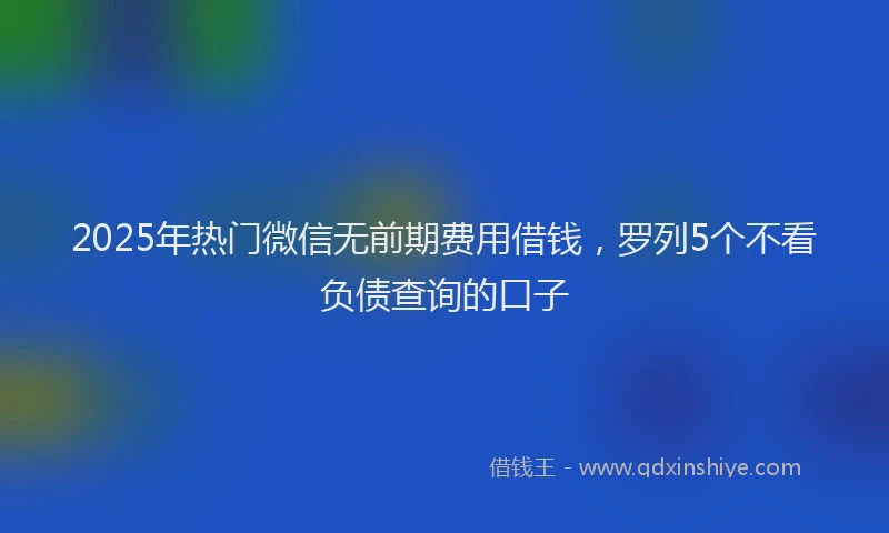 2025年热门微信无前期费用借钱，罗列5个不看负债查询的口子