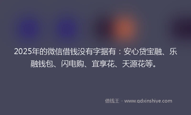 2025年的微信借钱没有字据有：安心贷宝融、乐融钱包、闪电购、宜享花、天源花等。