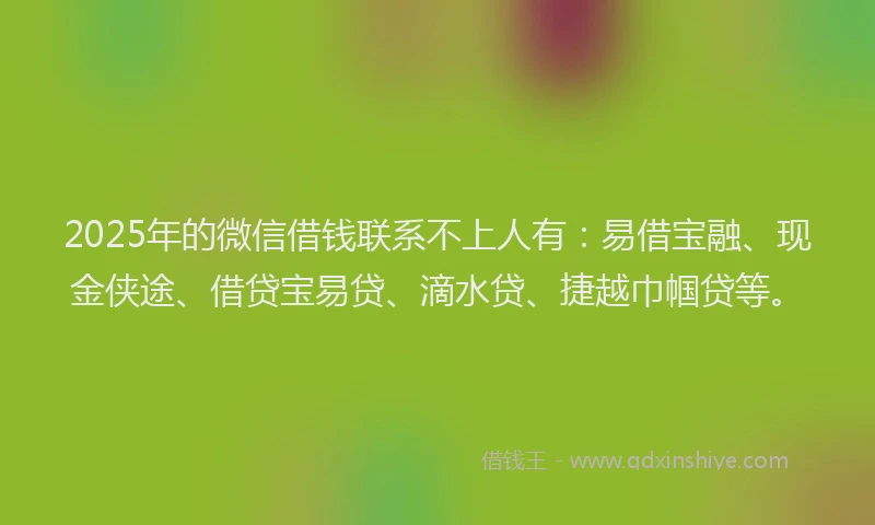 2025年的微信借钱联系不上人有：易借宝融、现金侠途、借贷宝易贷、滴水贷、捷越巾帼贷等。