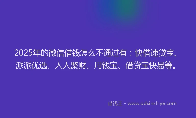 2025年的微信借钱怎么不通过有：快借速贷宝、派派优选、人人聚财、用钱宝、借贷宝快易等。