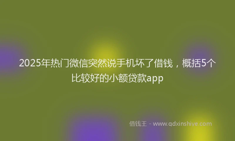 2025年热门微信突然说手机坏了借钱，概括5个比较好的小额贷款app