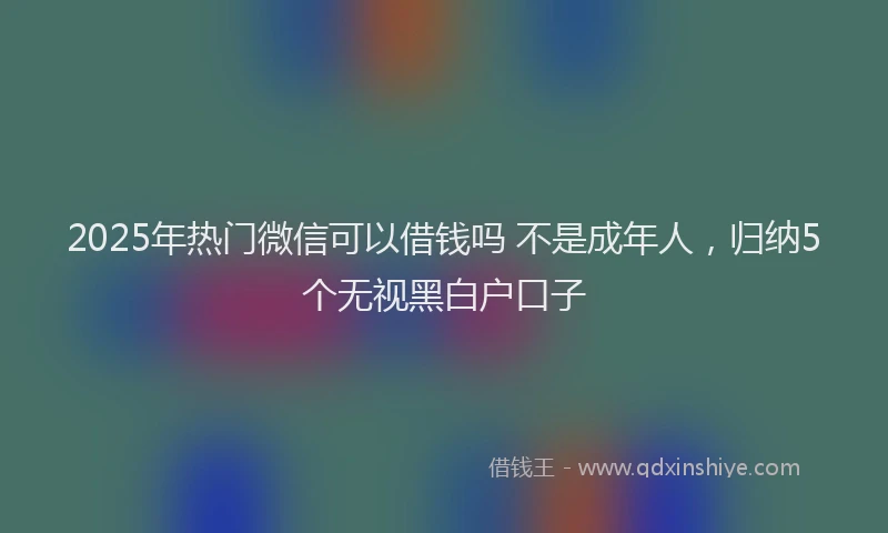 2025年热门微信可以借钱吗 不是成年人，归纳5个无视黑白户口子
