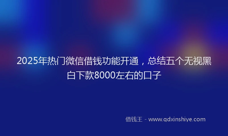 2025年热门微信借钱功能开通，总结五个无视黑白下款8000左右的口子