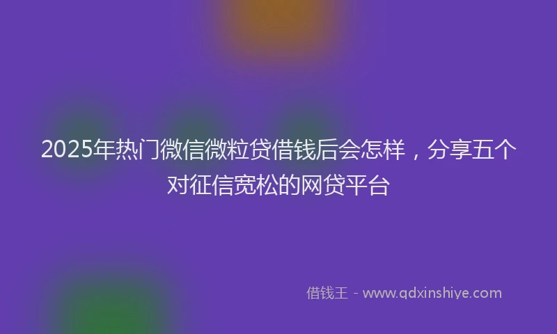 2025年热门微信微粒贷借钱后会怎样，分享五个对征信宽松的网贷平台