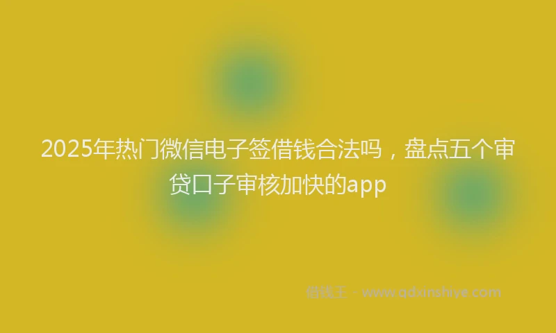 2025年热门微信电子签借钱合法吗，盘点五个审贷口子审核加快的app