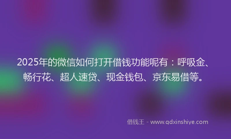 2025年的微信如何打开借钱功能呢有：呼吸金、畅行花、超人速贷、现金钱包、京东易借等。