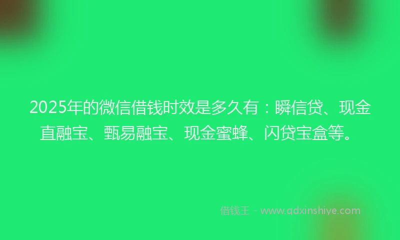 2025年的微信借钱时效是多久有：瞬信贷、现金直融宝、甄易融宝、现金蜜蜂、闪贷宝盒等。